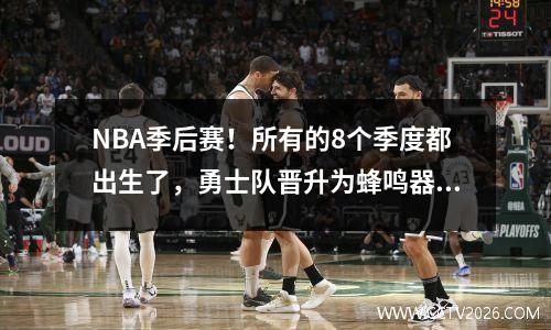 NBA季后赛！所有的8个季度都出生了，勇士队晋升为蜂鸣器，半决赛比赛发行了