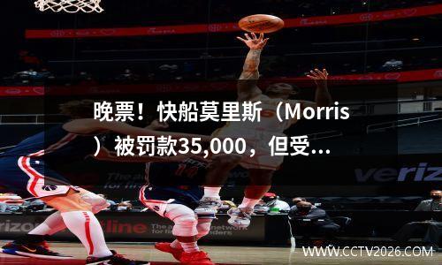 晚票！快船莫里斯（Morris）被罚款35,000，但受害者唐西奇（Doncic）也被罚款