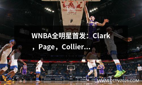 WNBA全明星首发：Clark，Page，Collier，Aja，Ionescu，等。