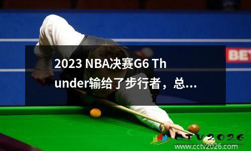2023 NBA决赛G6 Thunder输给了步行者，总得分为33