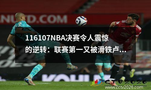 116107NBA决赛令人震惊的逆转：联赛第一又被滑铁卢的黑马替补击败