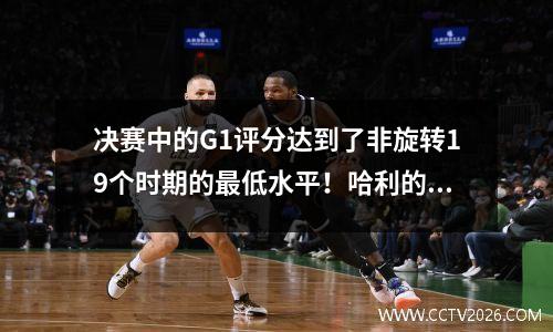 决赛中的G1评分达到了非旋转19个时期的最低水平！哈利的最后胜利很难获胜，比去年下跌了18％