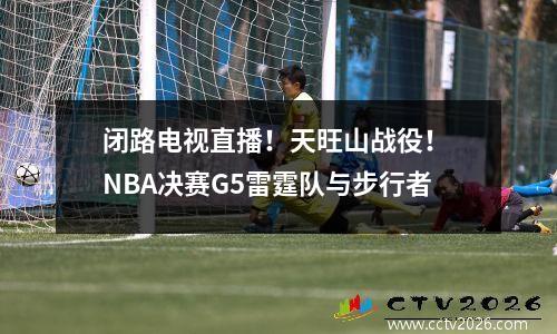 闭路电视直播！天旺山战役！ NBA决赛G5雷霆队与步行者