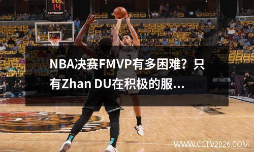 NBA决赛FMVP有多困难？只有Zhan DU在积极的服务中做到了