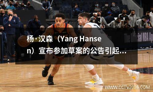 杨·汉森（Yang Hansen）宣布参加草案的公告引起了激烈的讨论！美国媒体列出了四个潜在的下一个球员：列出了湖人和网