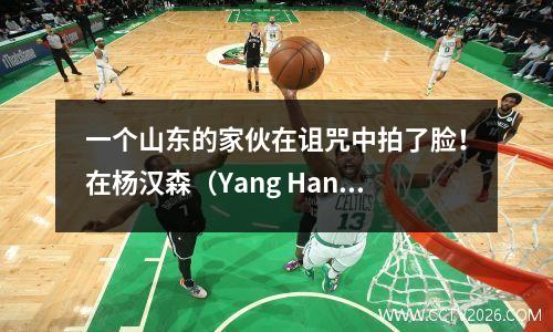 一个山东的家伙在诅咒中拍了脸！在杨汉森（Yang Hansen）的NBA选秀之夜，保罗·富（Paul Fu）隐藏了秘密？