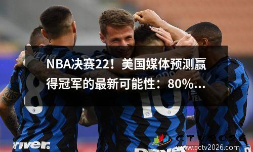 NBA决赛22！美国媒体预测赢得冠军的最新可能性：80％至20％，完全单面