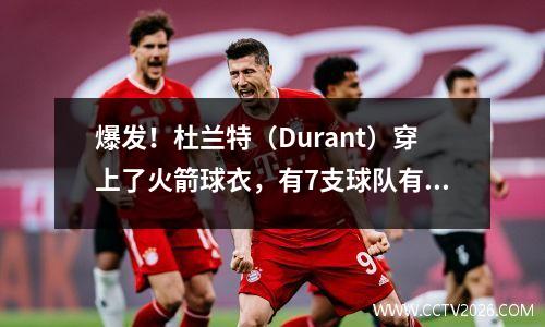 爆发！杜兰特（Durant）穿上了火箭球衣，有7支球队有很大的作用，而NBA的新赛季模式已经完全重写了吗？