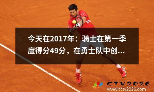 今天在2017年：骑士在第一季度得分49分，在勇士队中创造了决赛纪录