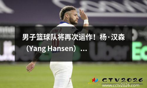男子篮球队将再次运作！杨·汉森（Yang Hansen）受到亚洲杯的讯问