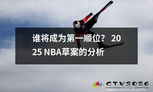 谁将成为第一顺位？ 2025 NBA草案的分析