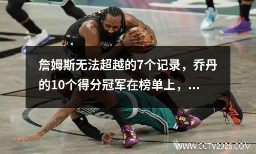詹姆斯无法超越的7个记录，乔丹的10个得分冠军在榜单上，排名第一