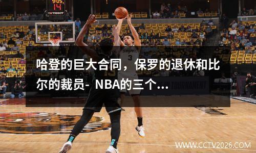 哈登的巨大合同，保罗的退休和比尔的裁员-  NBA的三个主要变化有什么影响