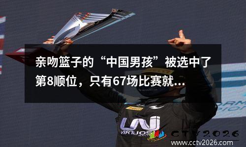 亲吻篮子的“中国男孩”被选中了第8顺位，只有67场比赛就离开了NBA？