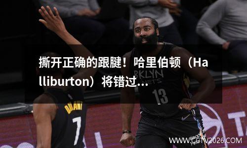 撕开正确的跟腱！哈里伯顿（Halliburton）将错过202526赛季，NBA步行者队与一年合同