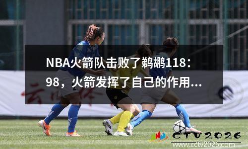 NBA火箭队击败了鹈鹕118：98，火箭发挥了自己的作用！