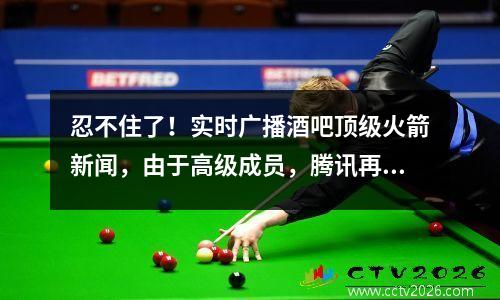 忍不住了！实时广播酒吧顶级火箭新闻，由于高级成员，腾讯再次被困在漩涡中