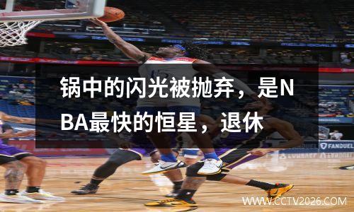 锅中的闪光被抛弃，是NBA最快的恒星，退休