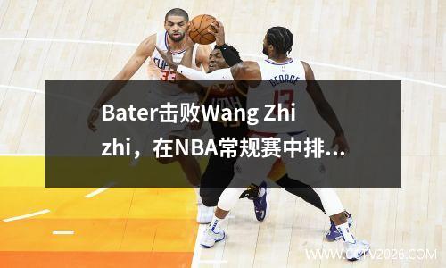 Bater击败Wang Zhizhi，在NBA常规赛中排名中国球员的首发比赛，首先没有悬念