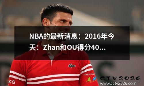 NBA的最新消息：2016年今天：Zhan和OU得分40多