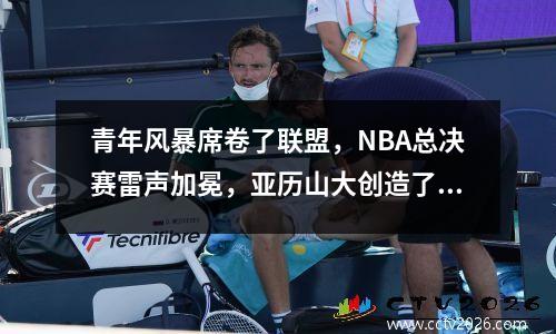 青年风暴席卷了联盟，NBA总决赛雷声加冕，亚历山大创造了一个传奇