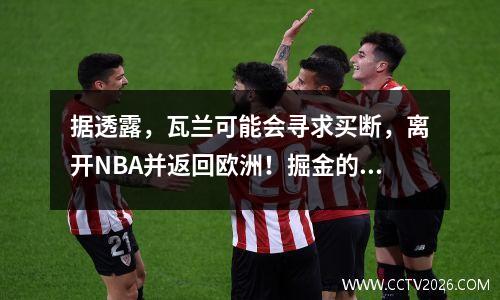 据透露，瓦兰可能会寻求买断，离开NBA并返回欧洲！掘金的煮熟的鸭子即将飞走