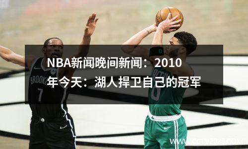 NBA新闻晚间新闻：2010年今天：湖人捍卫自己的冠军