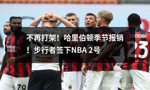 不再打架！哈里伯顿季节报销！步行者签下NBA 2号