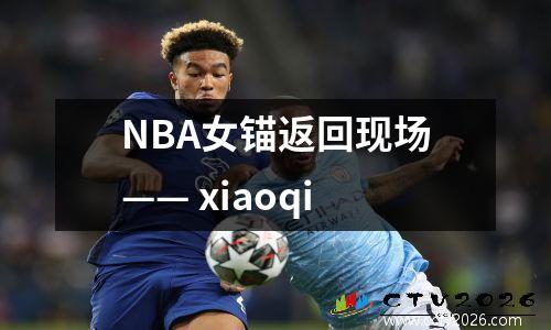 NBA女锚返回现场—— xiaoqi