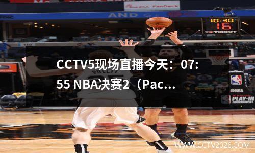 CCTV5现场直播今天：07:55 NBA决赛2（Pacers Thunder）