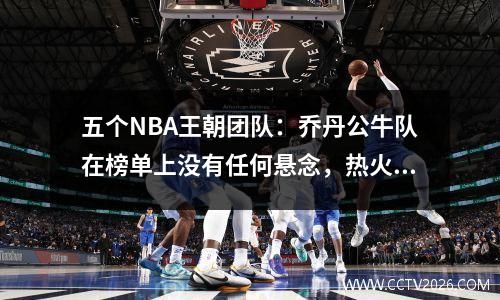 五个NBA王朝团队：乔丹公牛队在榜单上没有任何悬念，热火在4年内进入决赛