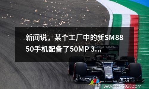 新闻说，某个工厂中的新SM8850手机配备了50MP 3X中底潜望镜标准