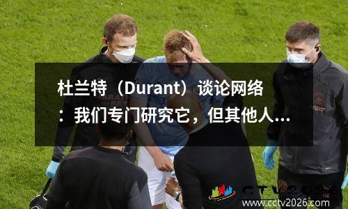 杜兰特（Durant）谈论网络：我们专门研究它，但其他人并非如此，许多混乱发生了