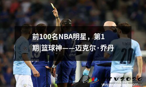 前100名NBA明星，第1期|篮球神——迈克尔·乔丹
