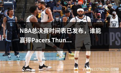 NBA总决赛时间表已发布，谁能赢得Pacers Thunder？著名的嘴su qun和Yang Yi达成了协议
