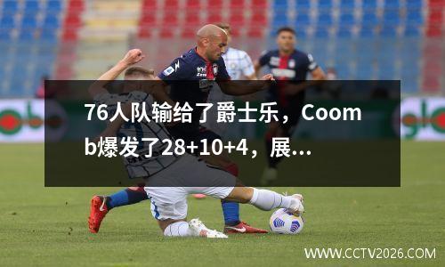 76人队输给了爵士乐，Coomb爆发了28+10+4，展示了未来全明星的潜力！