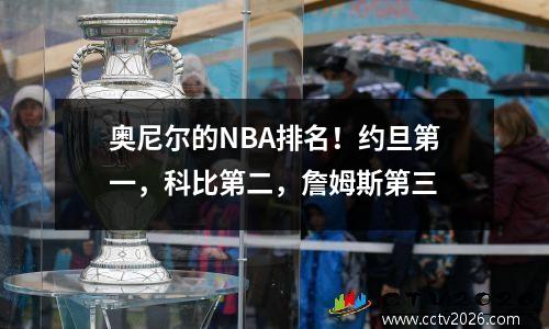 奥尼尔的NBA排名！约旦第一，科比第二，詹姆斯第三
