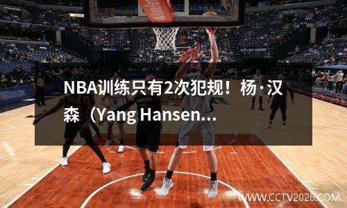 NBA训练只有2次犯规！杨·汉森（Yang Hansen）惊呼：事实证明篮球不需要打架