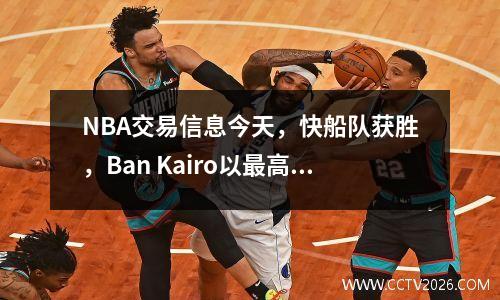 NBA交易信息今天，快船队获胜，Ban Kairo以最高的薪水更新了合同，而勇士仍在等待！