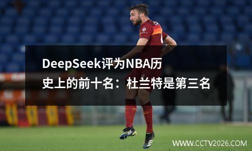 DeepSeek评为NBA历史上的前十名：杜兰特是第三名