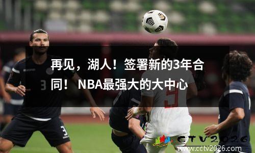 再见，湖人！签署新的3年合同！ NBA最强大的大中心