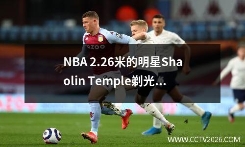 NBA 2.26米的明星Shaolin Temple剃光了头，进入了十天的练习！
