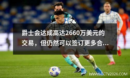 爵士会达成高达2660万美元的交易，但仍然可以签订更多合同