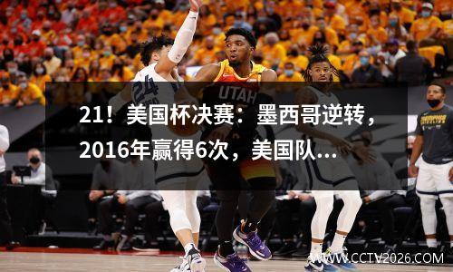 21！美国杯决赛：墨西哥逆转，2016年赢得6次，美国队错过了冠军