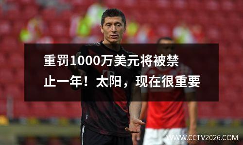 重罚1000万美元将被禁止一年！太阳，现在很重要