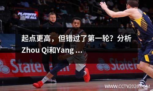 起点更高，但错过了第一轮？分析Zhou Qi和Yang Hansen的NBA选秀大会为什么！