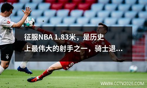 征服NBA 1.83米，是历史上最伟大的射手之一，骑士退休了25号球衣