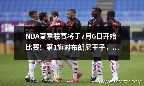 NBA夏季联赛将于7月6日开始比赛！第1旗对布朗尼王子，杨·汉森·迎来的第一场演出