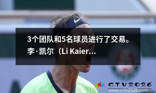 3个团队和5名球员进行了交易。李·凯尔（Li Kaier）再次易手！ NBA内部球员加入快船队