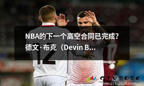 NBA的下一个高空合同已完成？德文·布克（Devin Booker）与太阳的续约合同